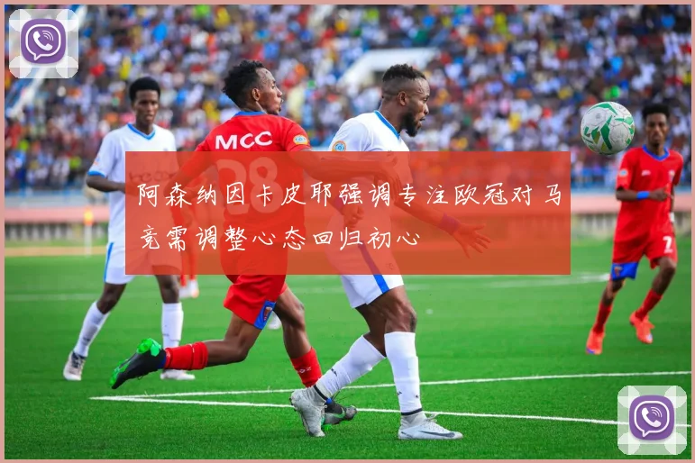 阿森纳因卡皮耶强调专注欧冠对马竞需调整心态回归初心