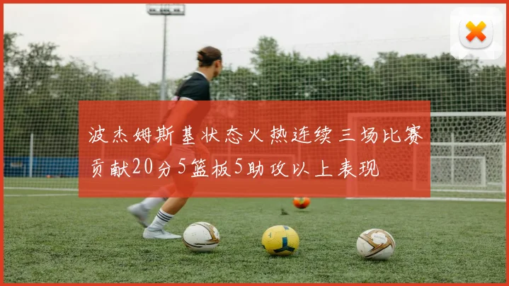 波杰姆斯基状态火热连续三场比赛贡献20分5篮板5助攻以上表现