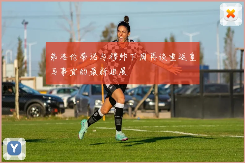 弗洛伦蒂诺与穆帅下周再谈重返皇马事宜的最新进展