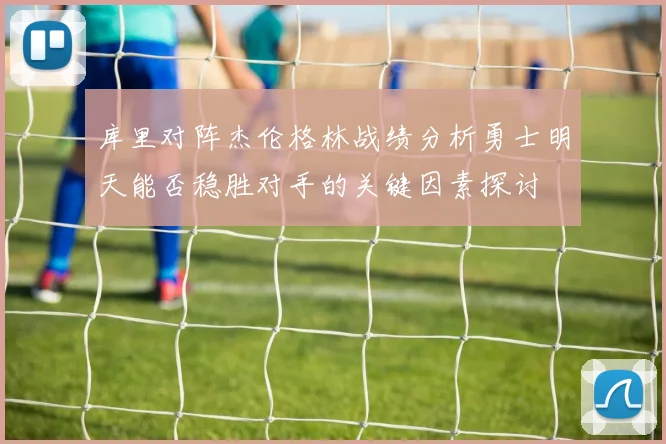 库里对阵杰伦格林战绩分析勇士明天能否稳胜对手的关键因素探讨