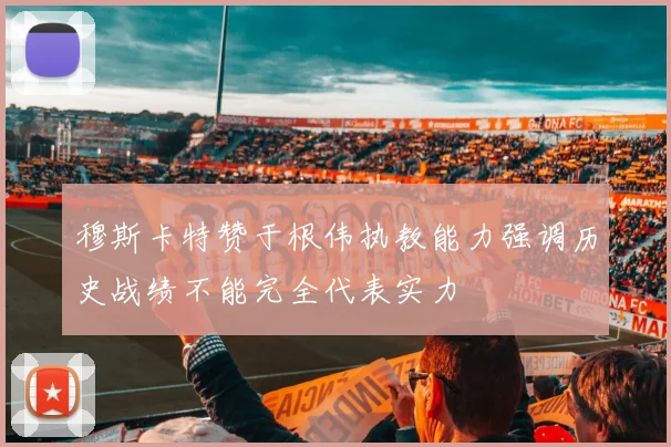 穆斯卡特赞于根伟执教能力强调历史战绩不能完全代表实力