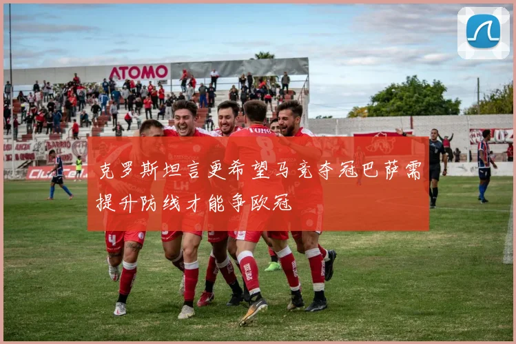 克罗斯坦言更希望马竞夺冠巴萨需提升防线才能争欧冠