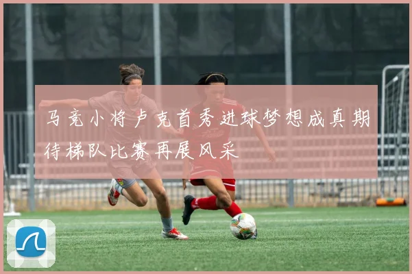 马竞小将卢克首秀进球梦想成真期待梯队比赛再展风采