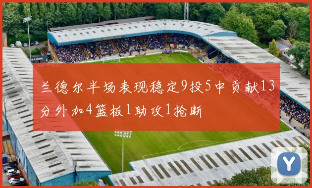 兰德尔半场表现稳定9投5中贡献13分外加4篮板1助攻1抢断