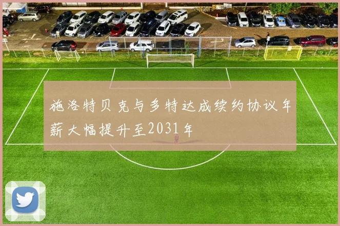 施洛特贝克与多特达成续约协议年薪大幅提升至2031年