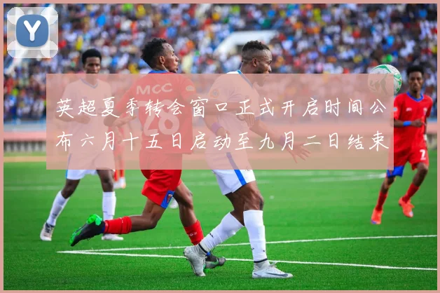 英超夏季转会窗口正式开启时间公布六月十五日启动至九月二日结束