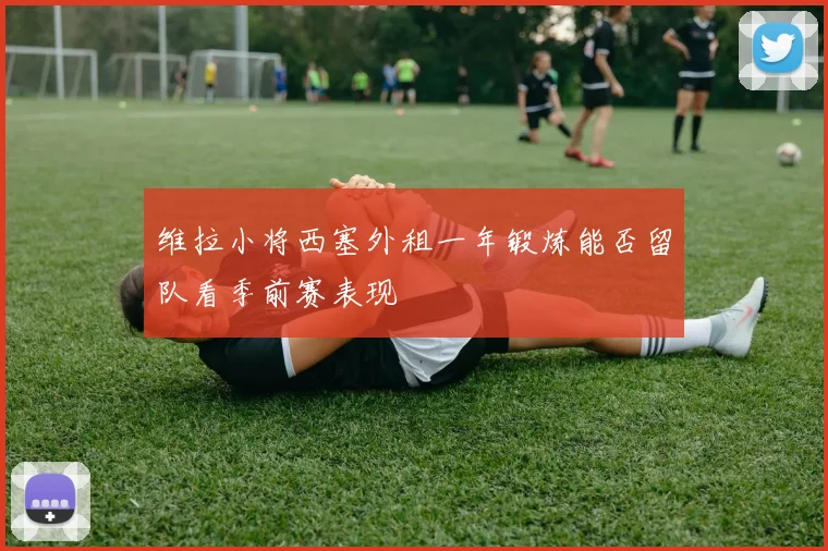 维拉小将西塞外租一年锻炼能否留队看季前赛表现